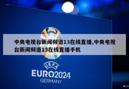 中央电视台新闻频道13在线直播,中央电视台新闻频道13在线直播手机