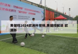 黄健翔2024欧洲杯视频,黄健翔解说 欧洲杯