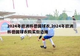 2024年欧洲杯德国球衣,2024年欧洲杯德国球衣购买街边摊