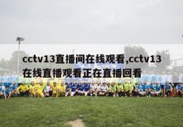 cctv13直播间在线观看,cctv13在线直播观看正在直播回看